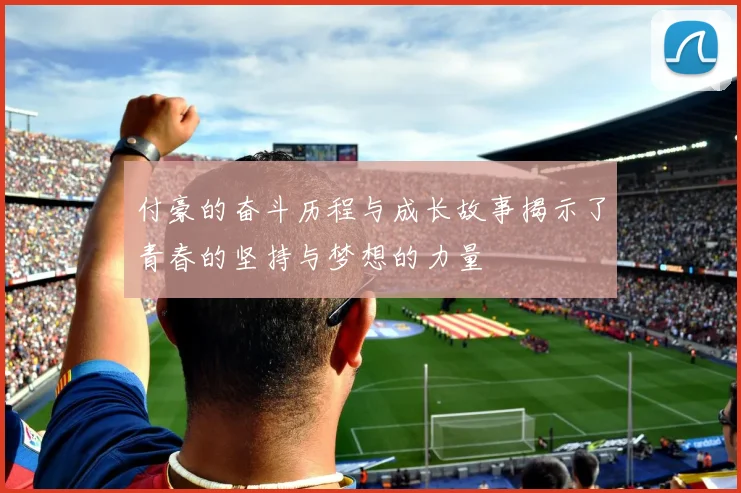 付豪的奋斗历程与成长故事揭示了青春的坚持与梦想的力量