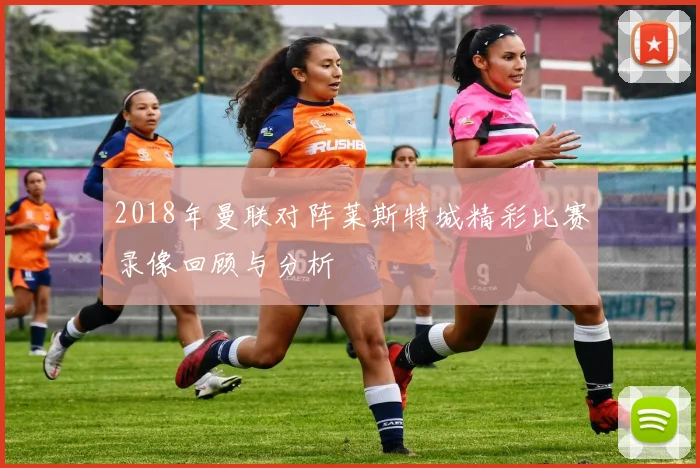 2018年曼联对阵莱斯特城精彩比赛录像回顾与分析