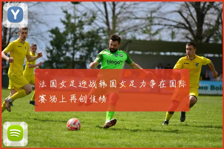 法国女足迎战韩国女足力争在国际赛场上再创佳绩