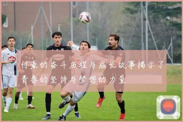 付豪的奋斗历程与成长故事揭示了青春的坚持与梦想的力量