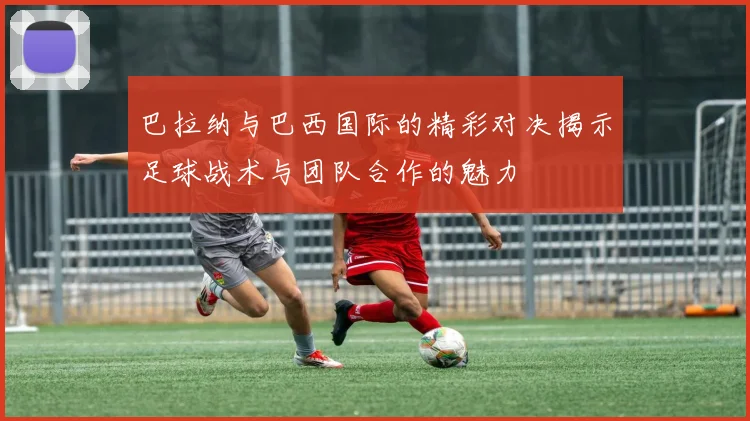 巴拉纳与巴西国际的精彩对决揭示足球战术与团队合作的魅力