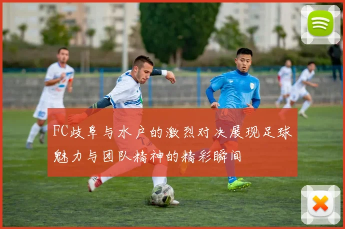FC歧阜与水户的激烈对决展现足球魅力与团队精神的精彩瞬间