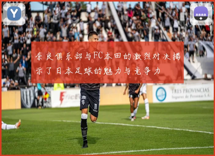 奈良俱乐部与FC本田的激烈对决揭示了日本足球的魅力与竞争力