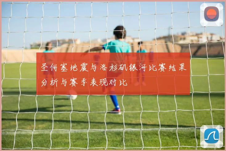 圣何塞地震与洛杉矶银河比赛结果分析与赛季表现对比
