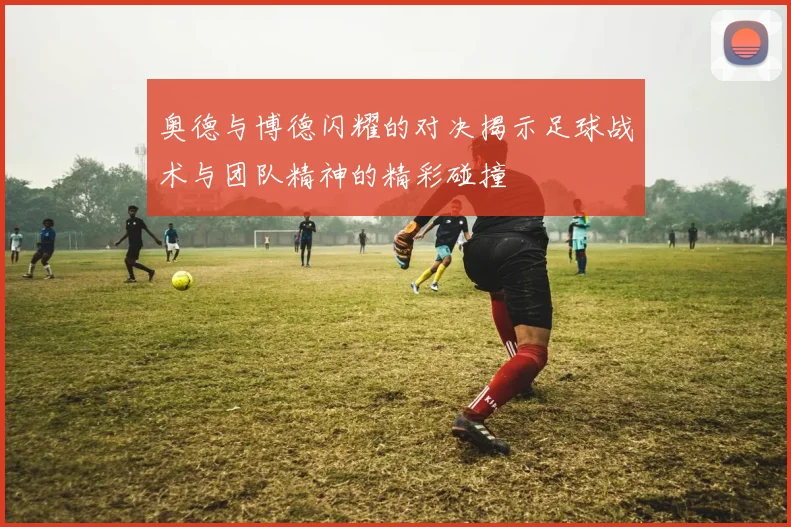 奥德与博德闪耀的对决揭示足球战术与团队精神的精彩碰撞