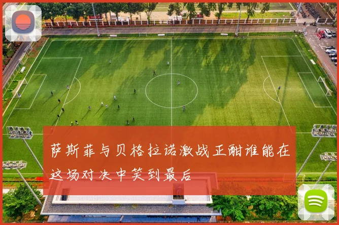 萨斯菲与贝格拉诺激战正酣谁能在这场对决中笑到最后