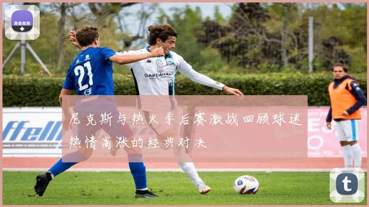 尼克斯与热火季后赛激战回顾球迷热情高涨的经典对决