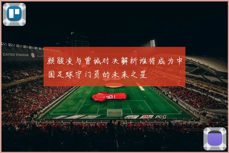 颜骏凌与曾诚对决解析谁将成为中国足球守门员的未来之星