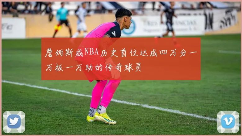 詹姆斯成NBA历史首位达成四万分一万板一万助的传奇球员