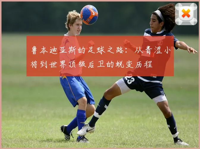 鲁本迪亚斯的足球之路：从青涩小将到世界顶级后卫的蜕变历程