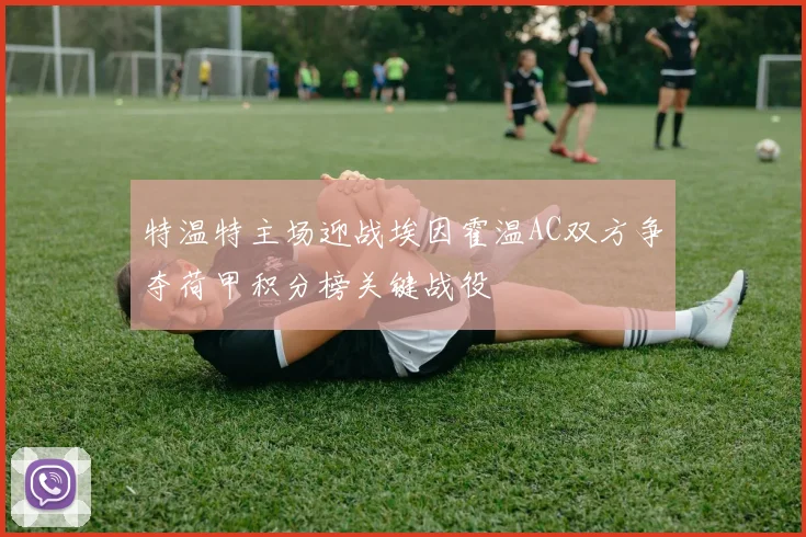 特温特主场迎战埃因霍温AC双方争夺荷甲积分榜关键战役