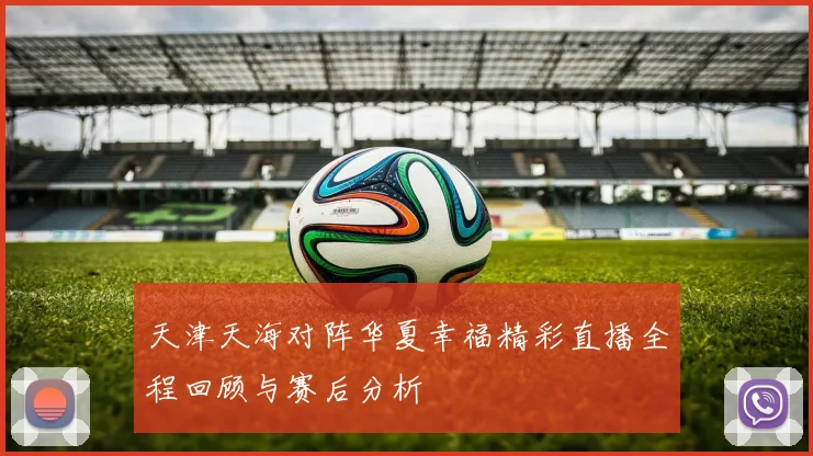天津天海对阵华夏幸福精彩直播全程回顾与赛后分析