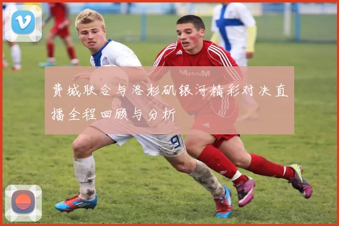 费城联合与洛杉矶银河精彩对决直播全程回顾与分析