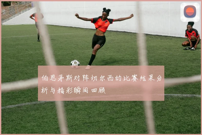 伯恩茅斯对阵切尔西的比赛结果分析与精彩瞬间回顾