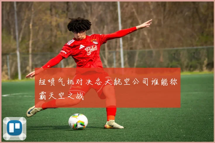 纽喷气机对决各大航空公司谁能称霸天空之战