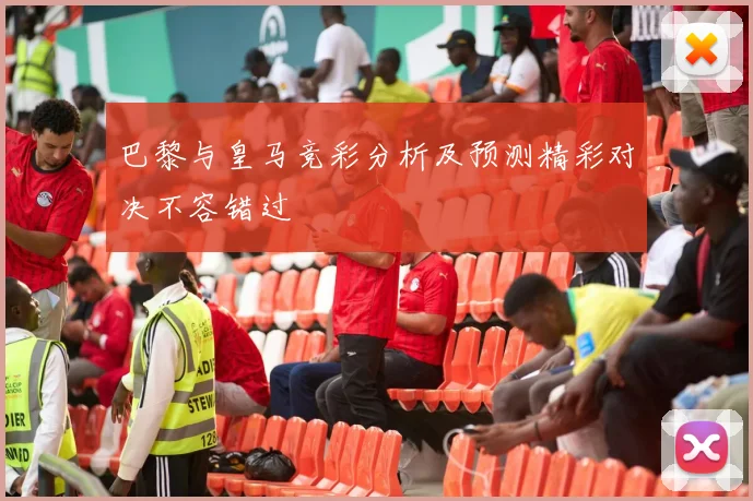 巴黎与皇马竞彩分析及预测精彩对决不容错过