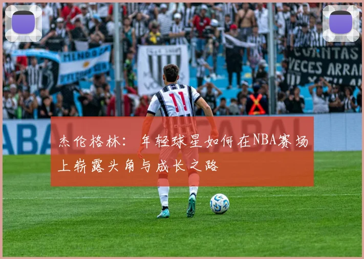 杰伦格林：年轻球星如何在NBA赛场上崭露头角与成长之路