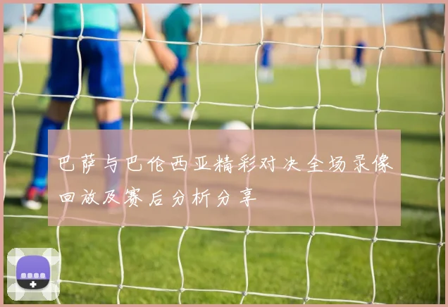 巴萨与巴伦西亚精彩对决全场录像回放及赛后分析分享