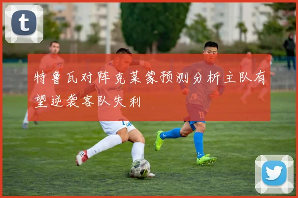特鲁瓦对阵克莱蒙预测分析主队有望逆袭客队失利