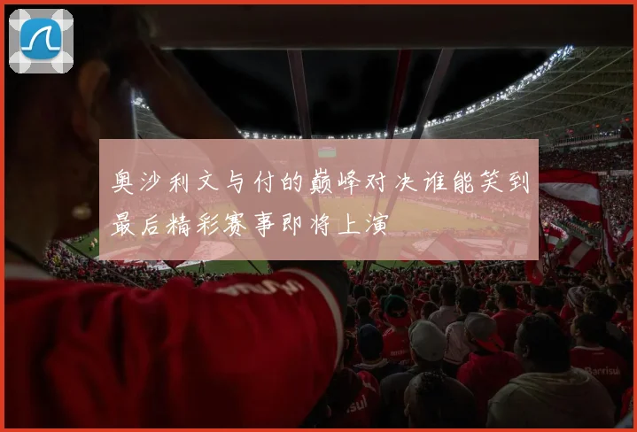 奥沙利文与付的巅峰对决谁能笑到最后精彩赛事即将上演