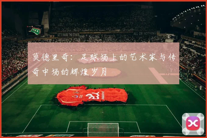 莫德里奇：足球场上的艺术家与传奇中场的辉煌岁月