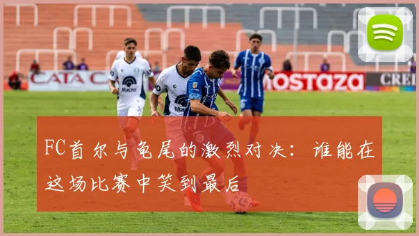 FC首尔与龟尾的激烈对决：谁能在这场比赛中笑到最后