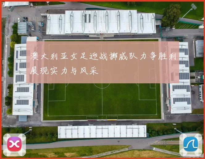 澳大利亚女足迎战挪威队力争胜利展现实力与风采