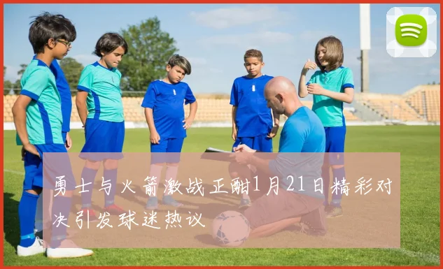 勇士与火箭激战正酣1月21日精彩对决引发球迷热议