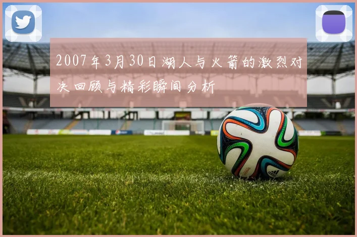 2007年3月30日湖人与火箭的激烈对决回顾与精彩瞬间分析