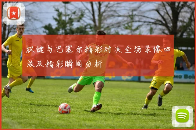权健与巴塞尔精彩对决全场录像回放及精彩瞬间分析