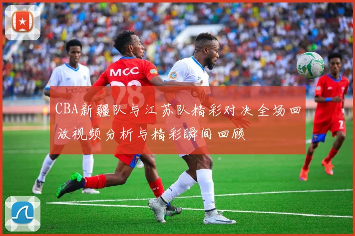 CBA新疆队与江苏队精彩对决全场回放视频分析与精彩瞬间回顾