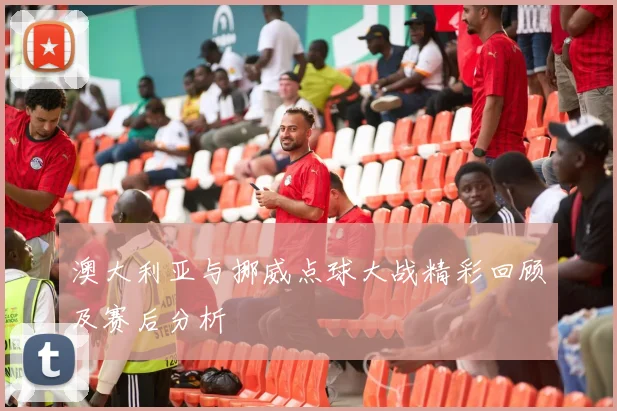 澳大利亚与挪威点球大战精彩回顾及赛后分析