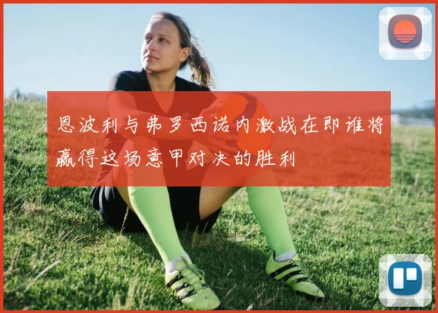 恩波利与弗罗西诺内激战在即谁将赢得这场意甲对决的胜利