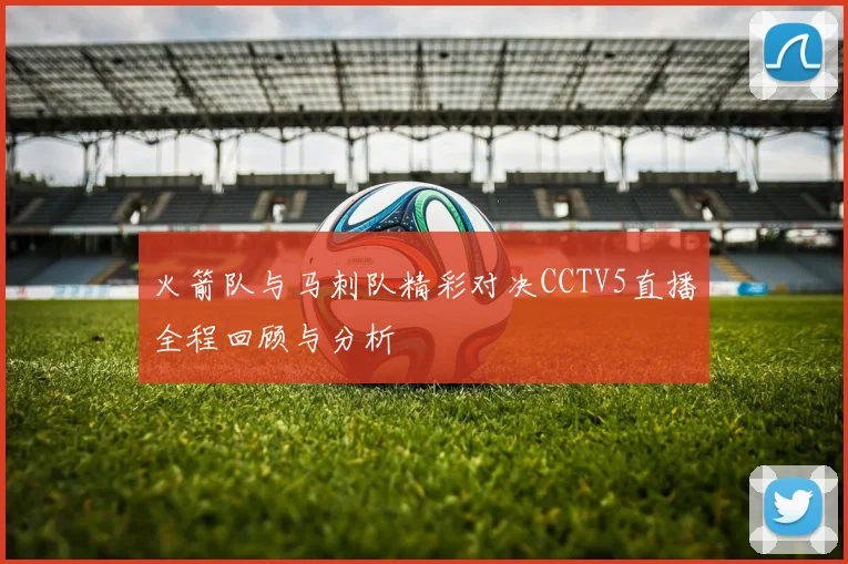 火箭队与马刺队精彩对决CCTV5直播全程回顾与分析