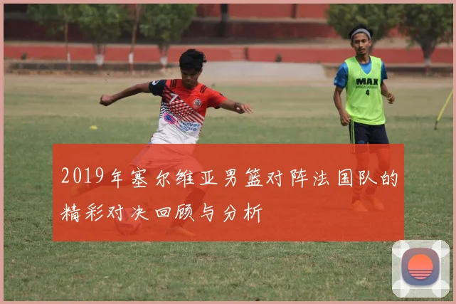 2019年塞尔维亚男篮对阵法国队的精彩对决回顾与分析