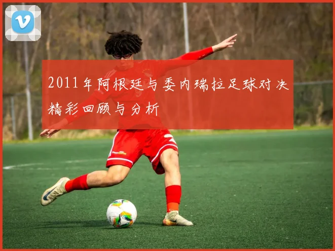 2011年阿根廷与委内瑞拉足球对决精彩回顾与分析