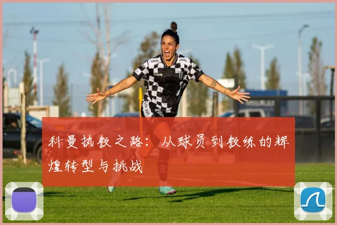 科曼执教之路：从球员到教练的辉煌转型与挑战