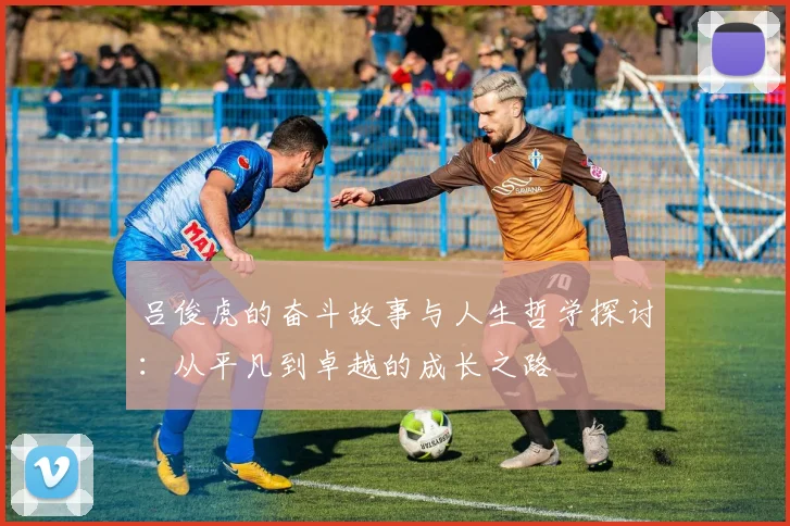 吕俊虎的奋斗故事与人生哲学探讨：从平凡到卓越的成长之路