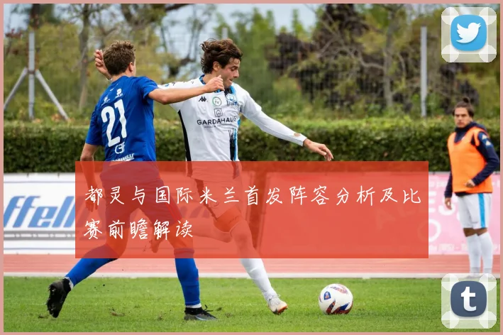 都灵与国际米兰首发阵容分析及比赛前瞻解读