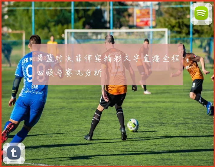 男篮对决菲律宾精彩文字直播全程回顾与赛况分析