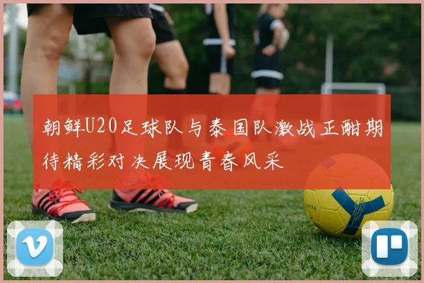 朝鲜U20足球队与泰国队激战正酣期待精彩对决展现青春风采