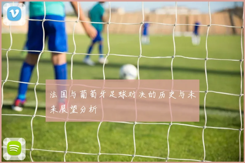 法国与葡萄牙足球对决的历史与未来展望分析