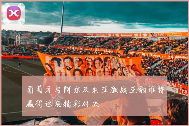 葡萄牙与阿尔及利亚激战正酣谁将赢得这场精彩对决