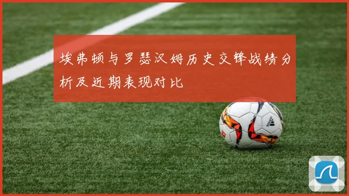 埃弗顿与罗瑟汉姆历史交锋战绩分析及近期表现对比