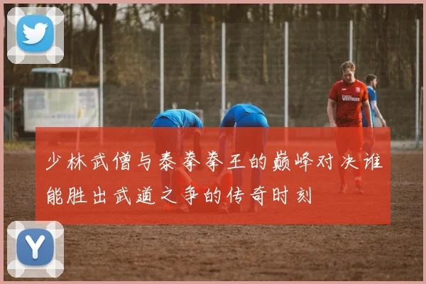 少林武僧与泰拳拳王的巅峰对决谁能胜出武道之争的传奇时刻