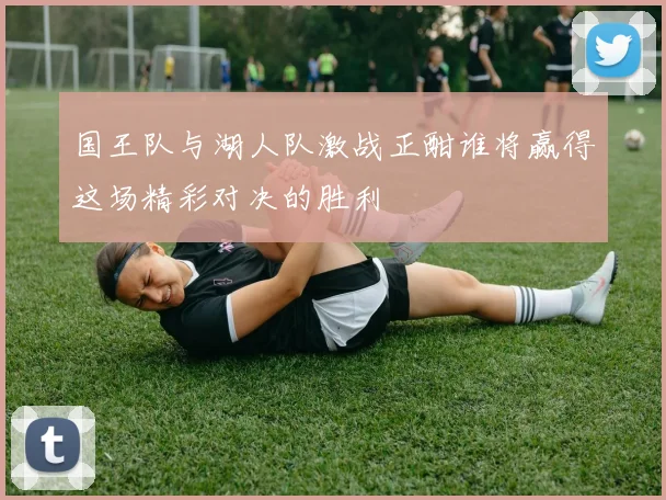 国王队与湖人队激战正酣谁将赢得这场精彩对决的胜利