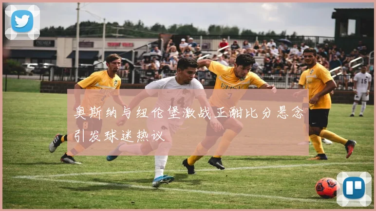 奥斯纳与纽伦堡激战正酣比分悬念引发球迷热议