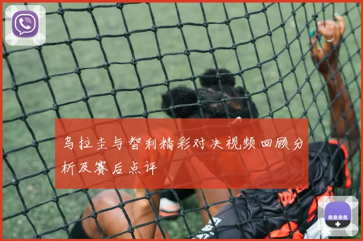 乌拉圭与智利精彩对决视频回顾分析及赛后点评