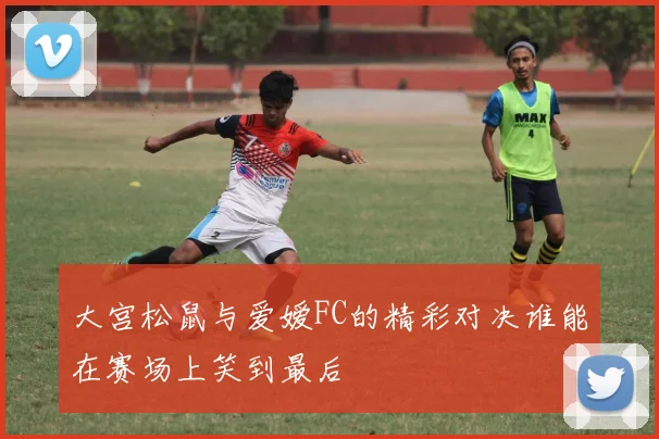 大宫松鼠与爱嫒FC的精彩对决谁能在赛场上笑到最后