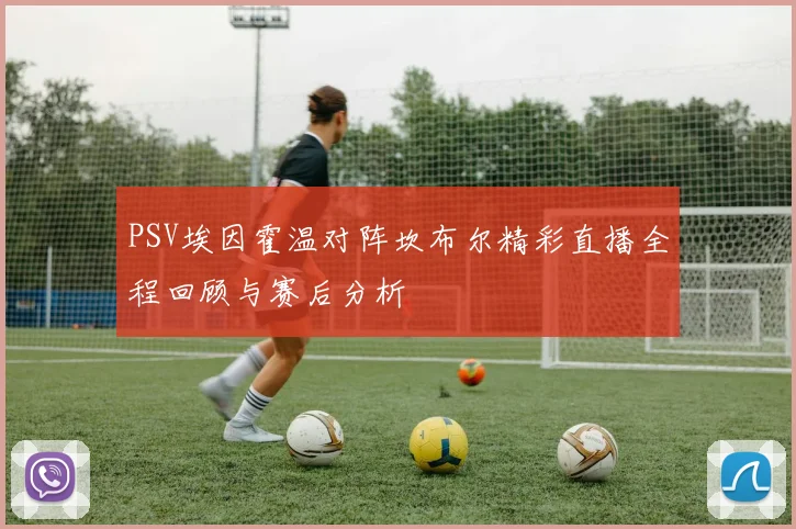 PSV埃因霍温对阵坎布尔精彩直播全程回顾与赛后分析